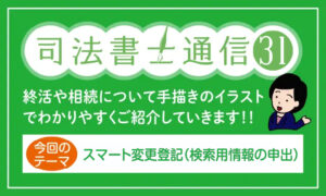 司法書士通信vol.31/終活や相続について手描きのイラストでわかりやすくご紹介していきます!!/今回のテーマ：スマート変更登記（検索用情報の申出）