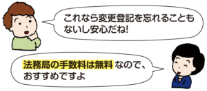 男性：「これなら変更登記を忘れることもないし安心だね！」 司法書士 平：「法務局の手数料は無料なので、おすすめですよ」